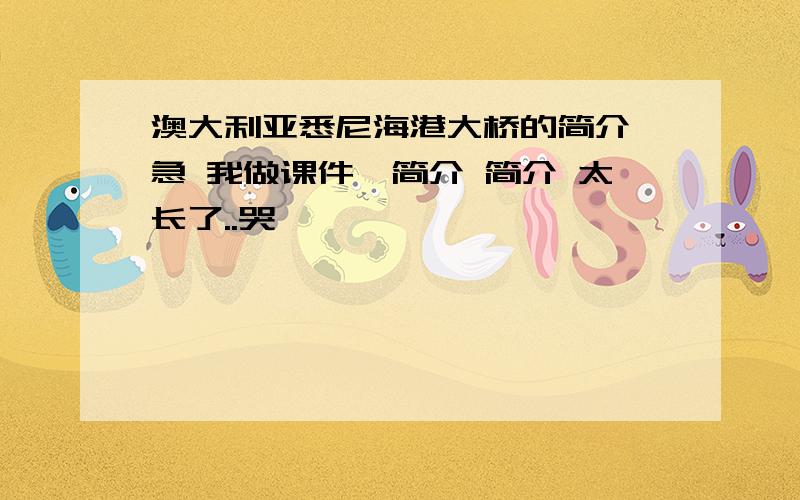 澳大利亚悉尼海港大桥的简介 急 我做课件哒简介 简介 太长了..哭