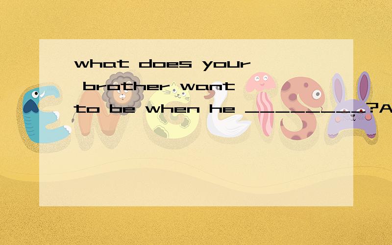 what does your brother want to be when he ________?A will grow up B grow up C grows up该选B还是C?我好纠结...