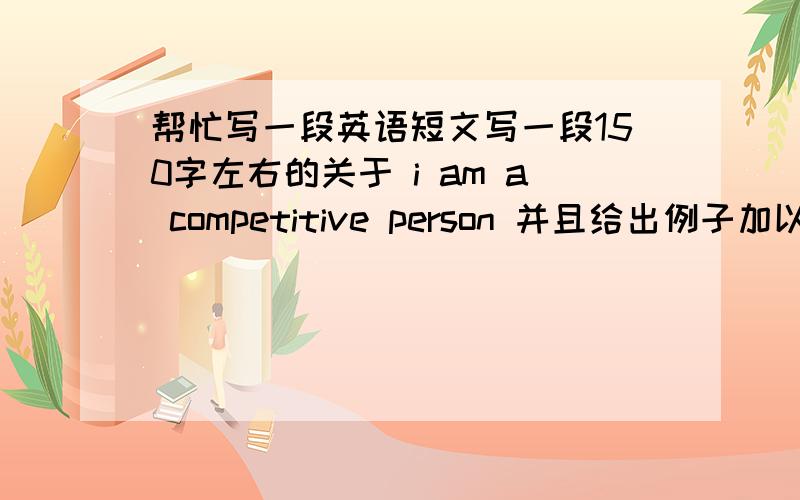 帮忙写一段英语短文写一段150字左右的关于 i am a competitive person 并且给出例子加以说明 例子不要太长 句子不要太难