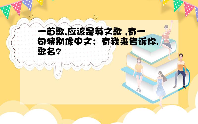 一首歌,应该是英文歌 ,有一句特别像中文：有我来告诉你.歌名?