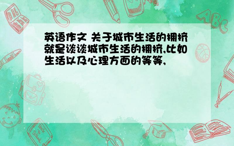 英语作文 关于城市生活的拥挤就是谈谈城市生活的拥挤,比如生活以及心理方面的等等,