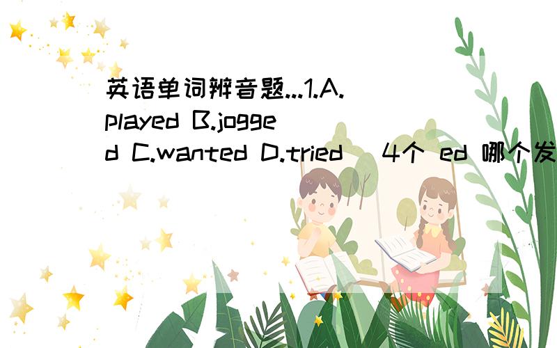 英语单词辨音题...1.A.played B.jogged C.wanted D.tried (4个 ed 哪个发音与其他三个不同）2.A.day B.says C.play D.way (4个 ay 哪个发音与其他三个不同）3.A.half B.always C.altogether D.also (4个 al 哪个发音与其他三