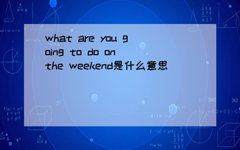 what are you going to do on the weekend是什么意思