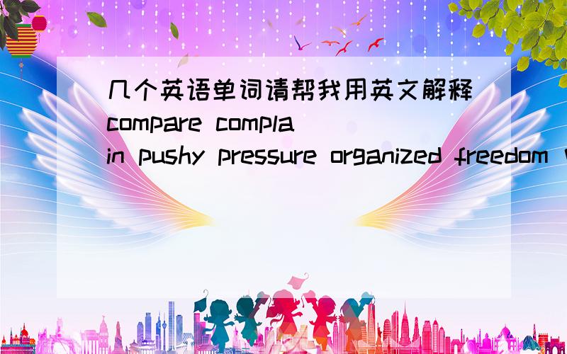 几个英语单词请帮我用英文解释compare complain pushy pressure organized freedom 中文意思都知道 只是要用英文来解释这些词 就像查英语字典一样