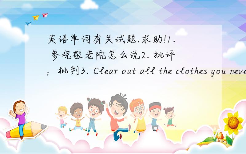 英语单词有关试题.求助!1. 参观敬老院怎么说2. 批评；批判3. Clear out all the clothes you never wear,and give them to c____4. Ann had a car accident last week.F_______ she didn't hurt badly.先谢谢~