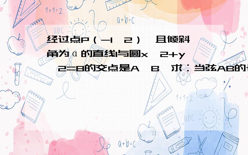 经过点P（-1,2）,且倾斜角为α的直线l与圆x^2+y^2=8的交点是A、B,求：当弦AB的长度最短时直线l的方程