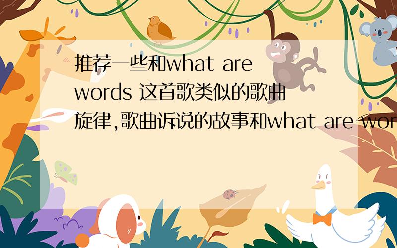 推荐一些和what are words 这首歌类似的歌曲旋律,歌曲诉说的故事和what are words 风格相似的歌曲 中文 英文 或其它语言的都可以