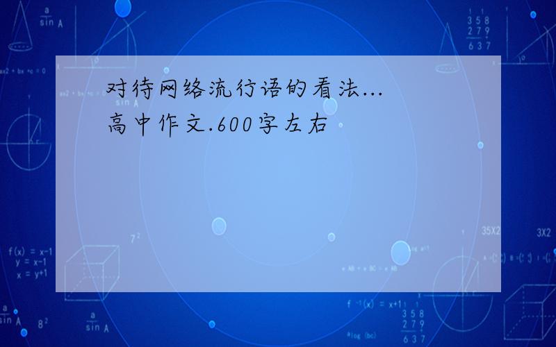 对待网络流行语的看法... 高中作文.600字左右