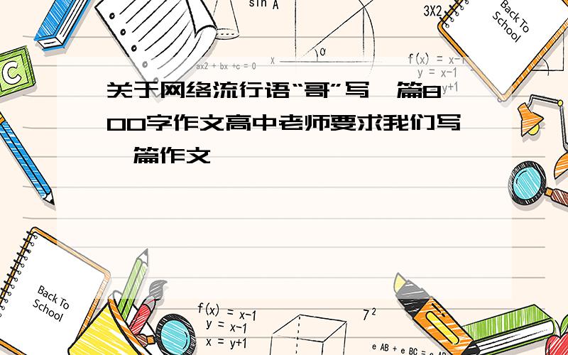 关于网络流行语“哥”写一篇800字作文高中老师要求我们写一篇作文,