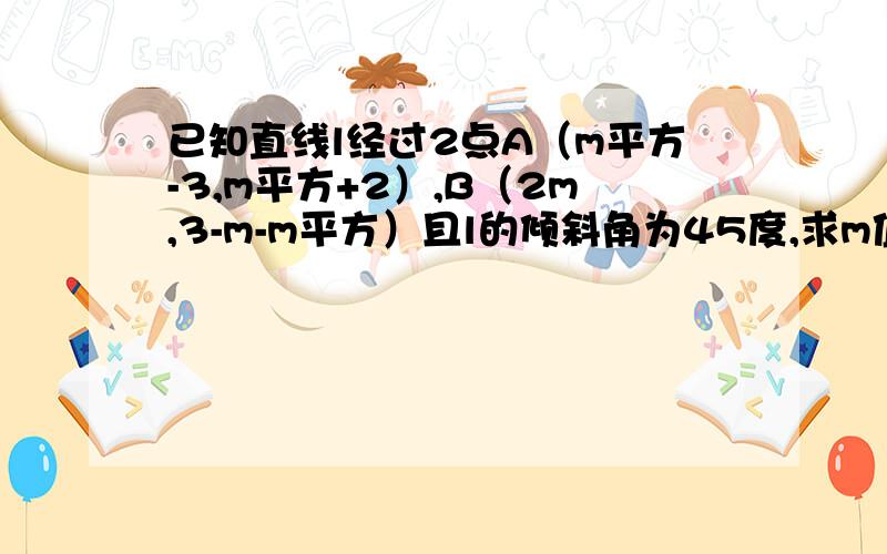 已知直线l经过2点A（m平方-3,m平方+2）,B（2m,3-m-m平方）且l的倾斜角为45度,求m值