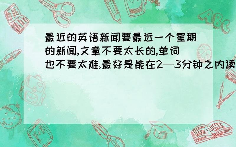 最近的英语新闻要最近一个星期的新闻,文章不要太长的,单词也不要太难,最好是能在2—3分钟之内读完.