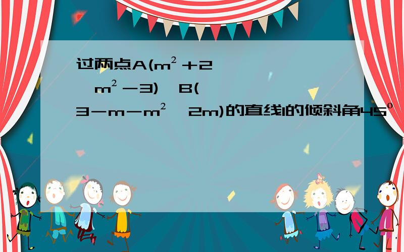 过两点A(m²＋2,m²－3),B(3－m－m²,2m)的直线l的倾斜角45º,求m点值.