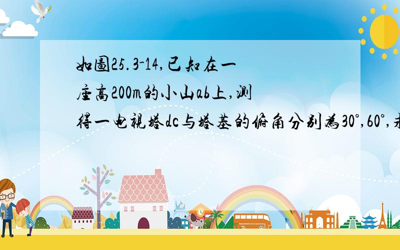 如图25.3-14,已知在一座高200m的小山ab上,测得一电视塔dc与塔基的俯角分别为30°,60°,求电视塔高DC