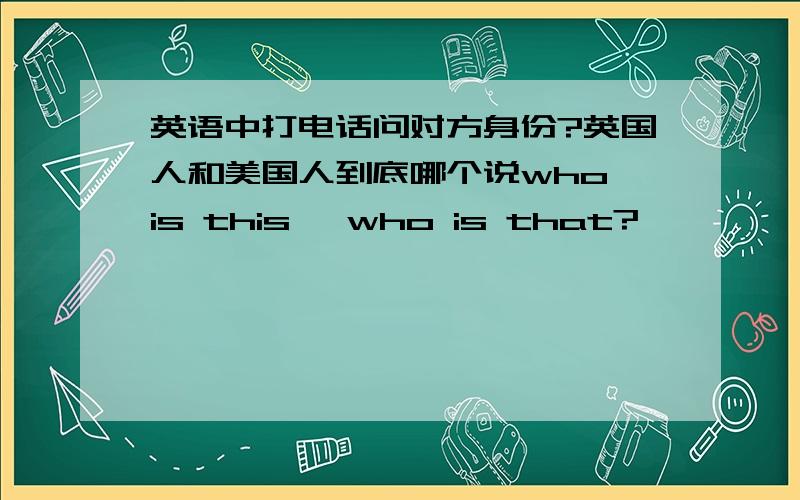 英语中打电话问对方身份?英国人和美国人到底哪个说who is this ,who is that?