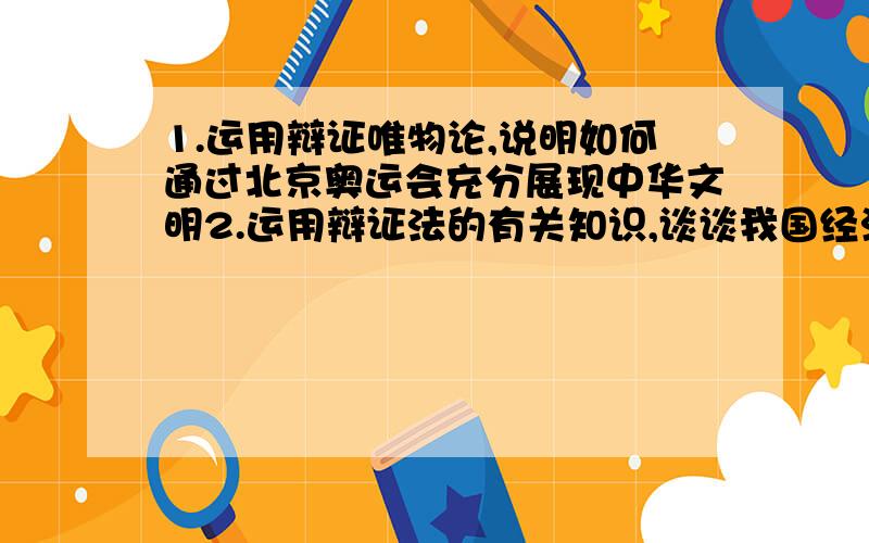 1.运用辩证唯物论,说明如何通过北京奥运会充分展现中华文明2.运用辩证法的有关知识,谈谈我国经济发展为什么必须努力实现“三个协调”回答最好分3点,材料没写,只用回答下是哪几个点就