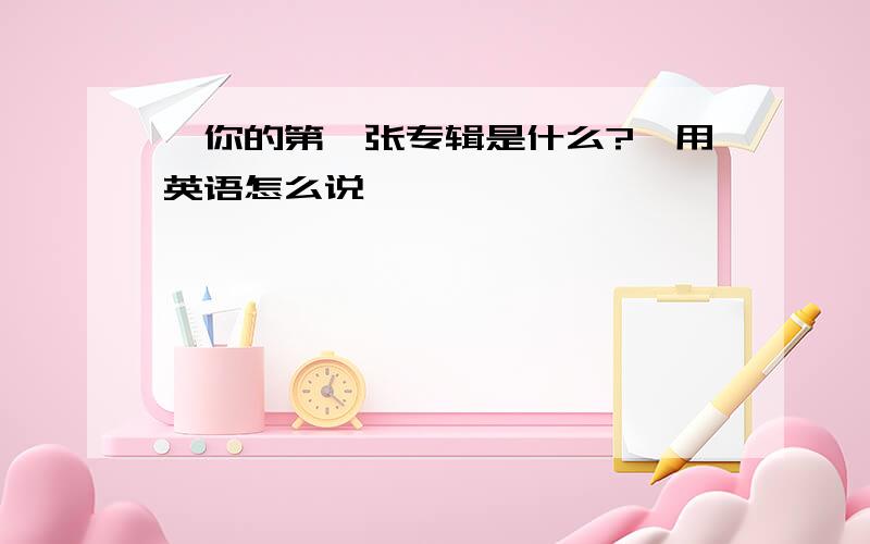 ＂你的第一张专辑是什么?＂用英语怎么说