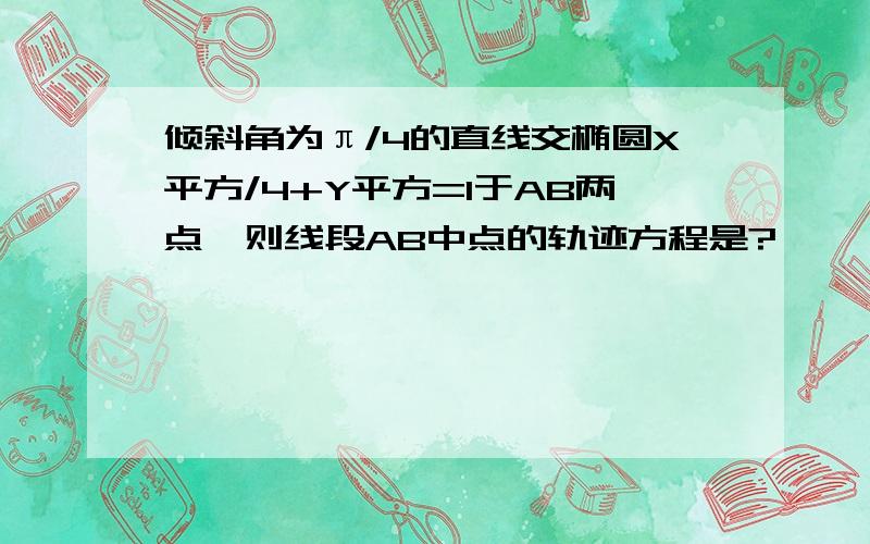 倾斜角为π/4的直线交椭圆X平方/4+Y平方=1于AB两点,则线段AB中点的轨迹方程是?