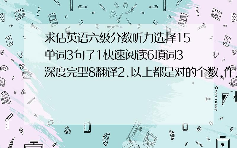 求估英语六级分数听力选择15单词3句子1快速阅读6填词3深度完型8翻译2.以上都是对的个数,作文中等