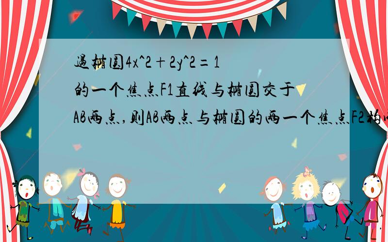 过椭圆4x^2+2y^2=1的一个焦点F1直线与椭圆交于AB两点,则AB两点与椭圆的两一个焦点F2构成三角形ABF2求三角形ABF2的周长