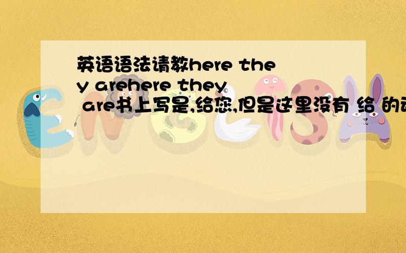 英语语法请教here they arehere they are书上写是,给您,但是这里没有 给 的动词啊,也没有 你 的动词.