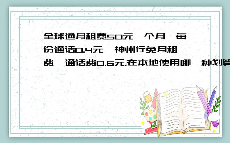 全球通月租费50元一个月,每份通话0.4元,神州行免月租费,通话费0.6元.在本地使用哪一种划算?用具体数据说明.注：要讲、解.这是数学题,