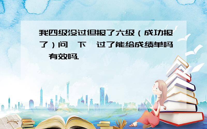 我四级没过但报了六级（成功报了）问一下,过了能给成绩单吗,有效吗.