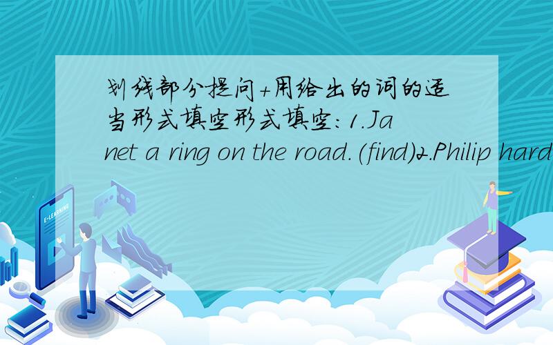 划线部分提问+用给出的词的适当形式填空形式填空：1.Janet a ring on the road.(find)2.Philip hard at school every day.(work)划线部分提问：1.The shoemaker wanted to thank the little men.(thank the little men划线）2.The doc