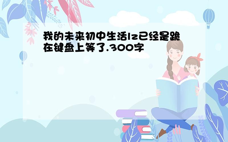 我的未来初中生活lz已经是跪在键盘上等了.300字