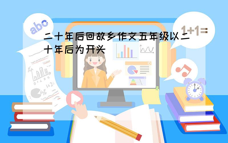 二十年后回故乡作文五年级以二十年后为开头