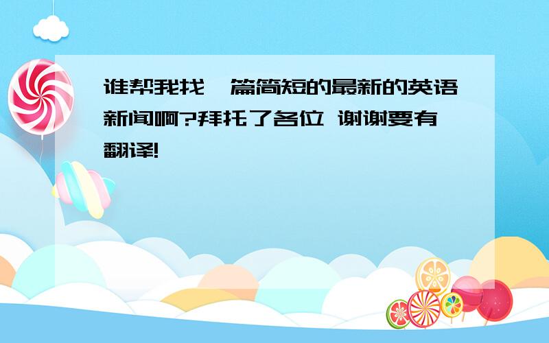 谁帮我找一篇简短的最新的英语新闻啊?拜托了各位 谢谢要有翻译!