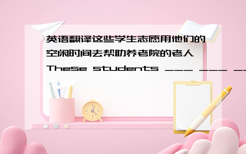 英语翻译这些学生志愿用他们的空闲时间去帮助养老院的老人 These students ___ ___ ___ ___ ___ ___ to help the old people in the old people's home 改为同义句 1.he spent 2 days working for the people.It ___ him 2 days ___ __