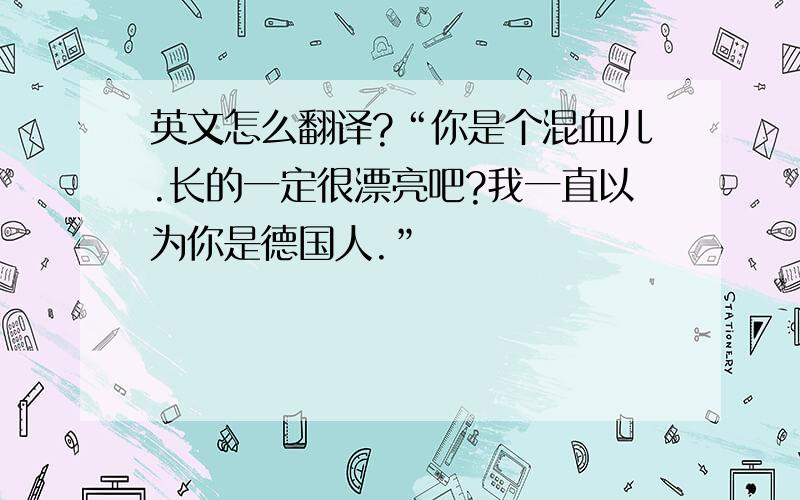 英文怎么翻译?“你是个混血儿.长的一定很漂亮吧?我一直以为你是德国人.”