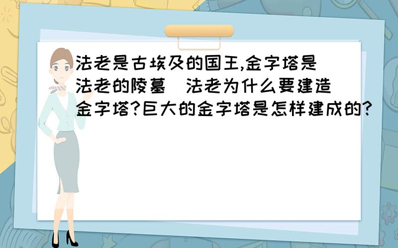 法老是古埃及的国王,金字塔是法老的陵墓．法老为什么要建造金字塔?巨大的金字塔是怎样建成的?