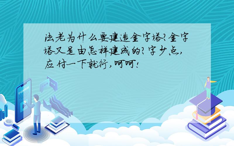 法老为什么要建造金字塔?金字塔又是由怎样建成的?字少点,应付一下就行,呵呵!