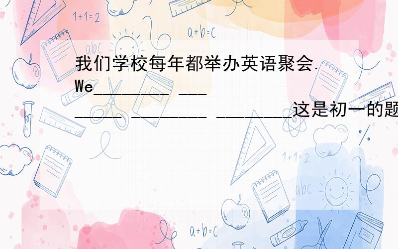 我们学校每年都举办英语聚会.We________ ________ ________ ________这是初一的题,让人容易懂的