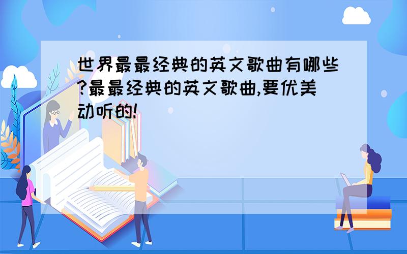 世界最最经典的英文歌曲有哪些?最最经典的英文歌曲,要优美动听的!