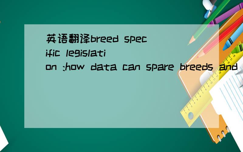 英语翻译breed specific legislation :how data can spare breeds and reduce dog bites麻烦各位了.这标题我怎么都看不懂...拜托来点靠谱的.这篇文章出自 the veterinary journal 文章第一段：the paper on dog bites in the net