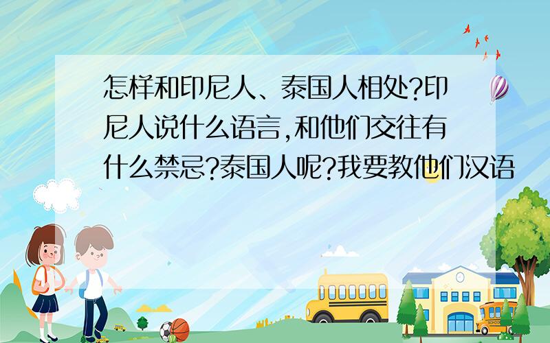 怎样和印尼人、泰国人相处?印尼人说什么语言,和他们交往有什么禁忌?泰国人呢?我要教他们汉语