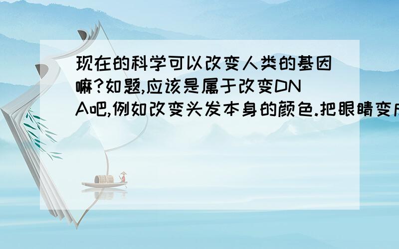 现在的科学可以改变人类的基因嘛?如题,应该是属于改变DNA吧,例如改变头发本身的颜色.把眼睛变成像外国人是蓝色的,前提不带隐形,还有把遗传下来的基因也改变,可不可以把弯曲的自来卷头