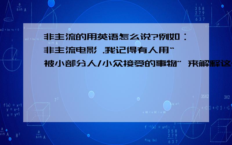 非主流的用英语怎么说?例如：非主流电影 .我记得有人用“被小部分人/小众接受的事物” 来解释这个单词,好像是c开头?在国外网站上看到的,但没记住这个词.PS：不是辞典直接搜出来的那几