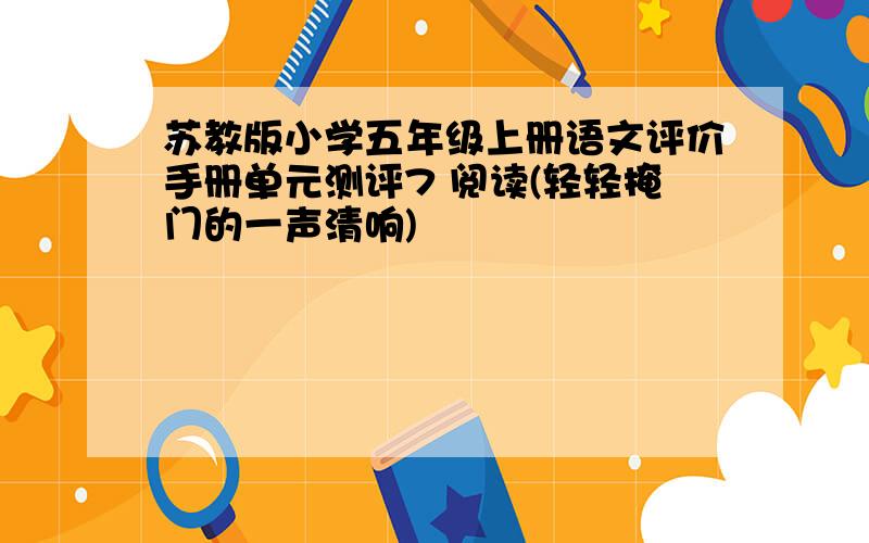 苏教版小学五年级上册语文评价手册单元测评7 阅读(轻轻掩门的一声清响)