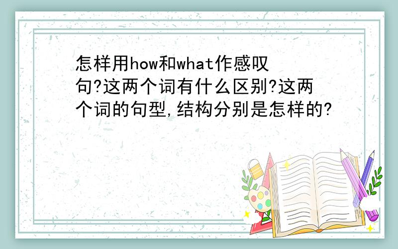 怎样用how和what作感叹句?这两个词有什么区别?这两个词的句型,结构分别是怎样的?