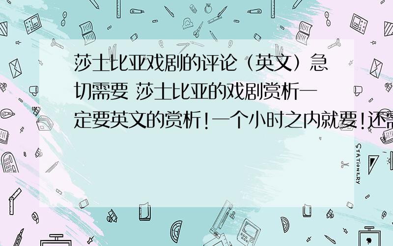 莎士比亚戏剧的评论（英文）急切需要 莎士比亚的戏剧赏析一定要英文的赏析!一个小时之内就要!还需要3个英文诗歌的赏析也都要英文的答案