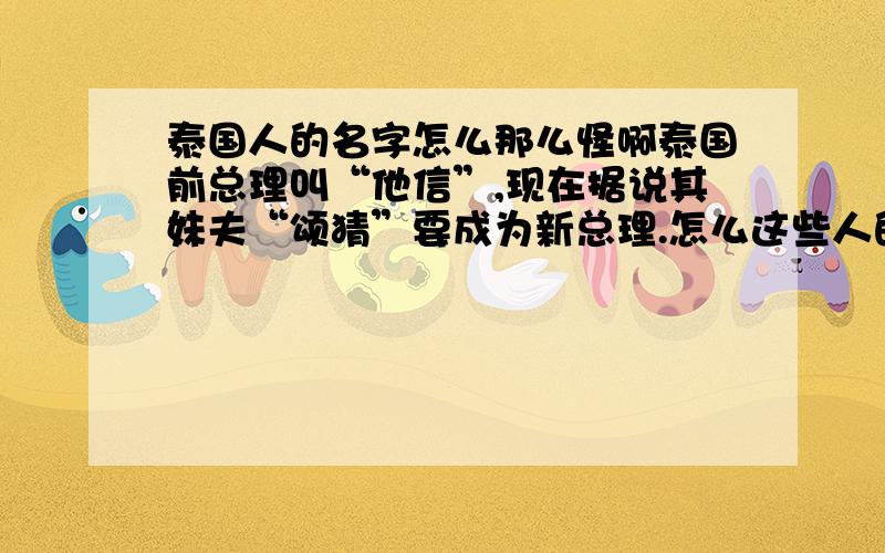 泰国人的名字怎么那么怪啊泰国前总理叫“他信”,现在据说其妹夫“颂猜”要成为新总理.怎么这些人的中文名看来那么怪呢,是翻译的问题,还是泰国人自己用的就是中文的那个字?