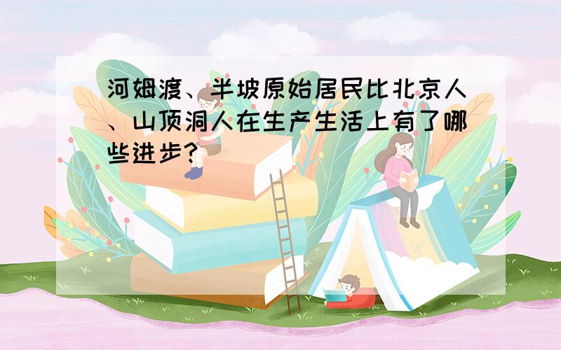 河姆渡、半坡原始居民比北京人、山顶洞人在生产生活上有了哪些进步?