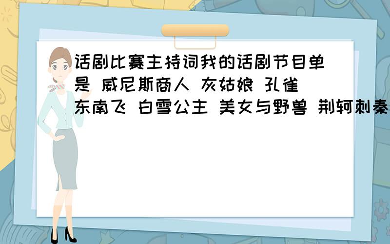 话剧比赛主持词我的话剧节目单是 威尼斯商人 灰姑娘 孔雀东南飞 白雪公主 美女与野兽 荆轲刺秦王 吕布与貂蝉