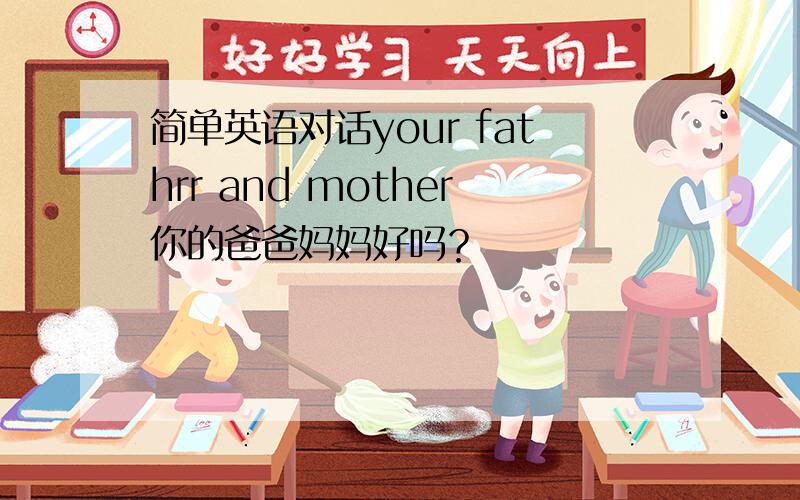 简单英语对话your fathrr and mother你的爸爸妈妈好吗？