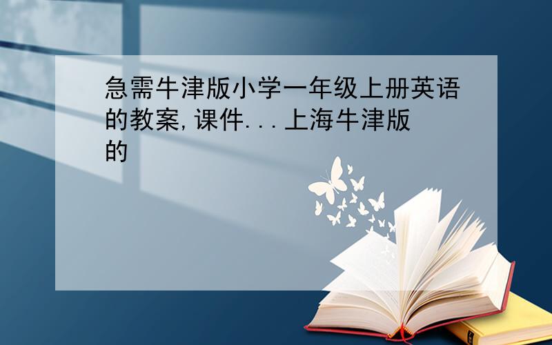 急需牛津版小学一年级上册英语的教案,课件...上海牛津版的