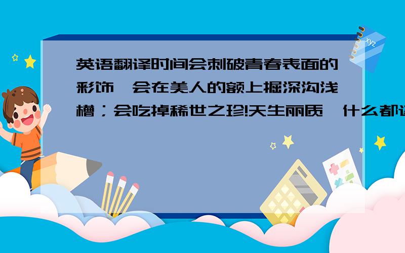 英语翻译时间会刺破青春表面的彩饰,会在美人的额上掘深沟浅槽；会吃掉稀世之珍!天生丽质,什么都逃不过他那横扫的镰刀.—— 莎士比亚