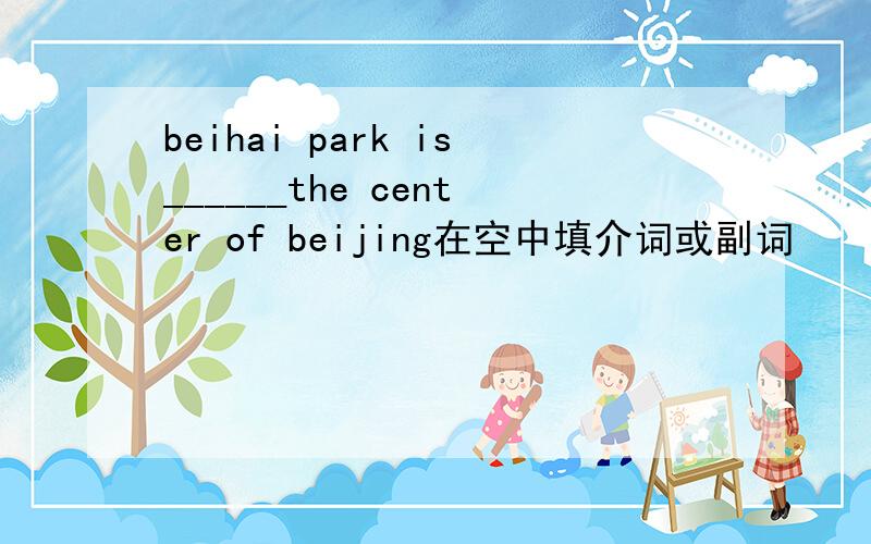 beihai park is______the center of beijing在空中填介词或副词
